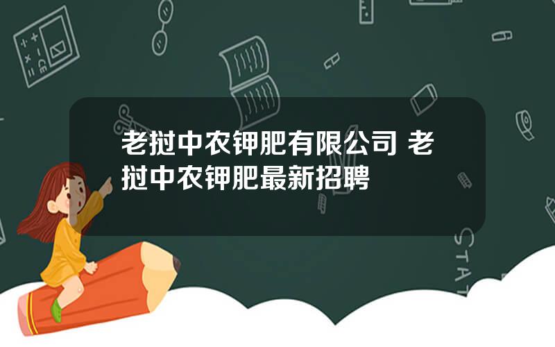 老挝中农钾肥有限公司 老挝中农钾肥最新招聘